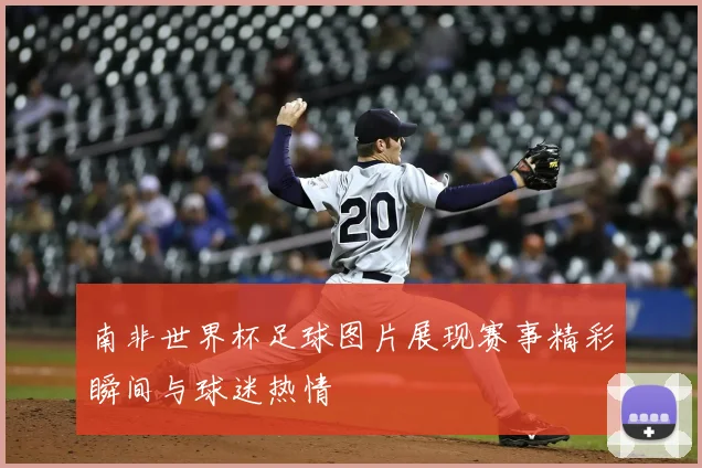 南非世界杯足球图片展现赛事精彩瞬间与球迷热情