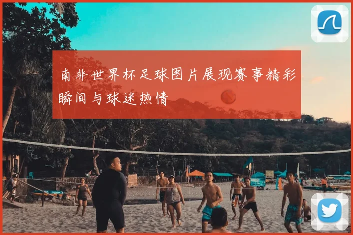 南非世界杯足球图片展现赛事精彩瞬间与球迷热情