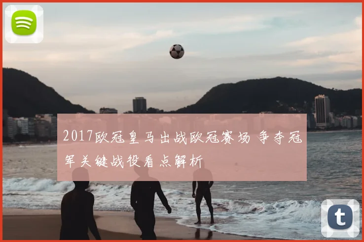 2017欧冠皇马出战欧冠赛场 争夺冠军关键战役看点解析