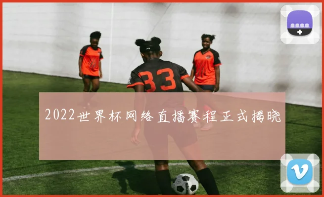 2022世界杯网络直播赛程正式揭晓