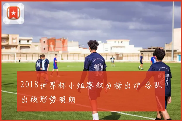 2018世界杯小组赛积分榜出炉 各队出线形势明朗