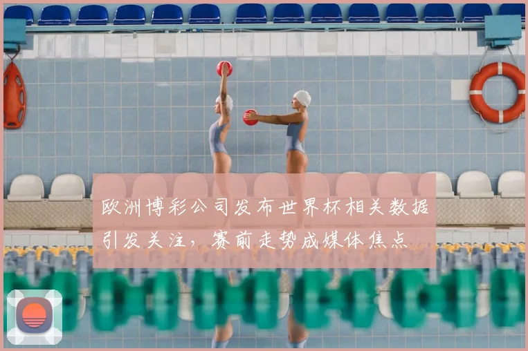 欧洲博彩公司发布世界杯相关数据引发关注，赛前走势成媒体焦点