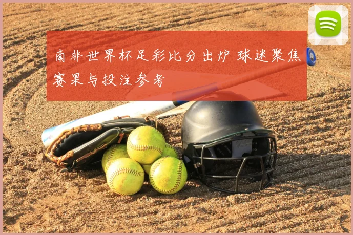 南非世界杯足彩比分出炉 球迷聚焦赛果与投注参考
