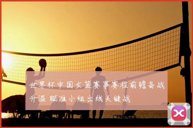 世界杯中国女篮赛事赛程前瞻备战升温 瞄准小组出线关键战